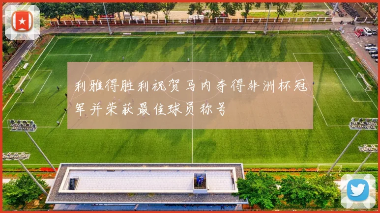 利雅得胜利祝贺马内夺得非洲杯冠军并荣获最佳球员称号