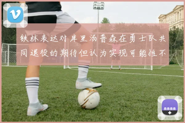 铁林表达对库里汤普森在勇士队共同退役的期待但认为实现可能性不大