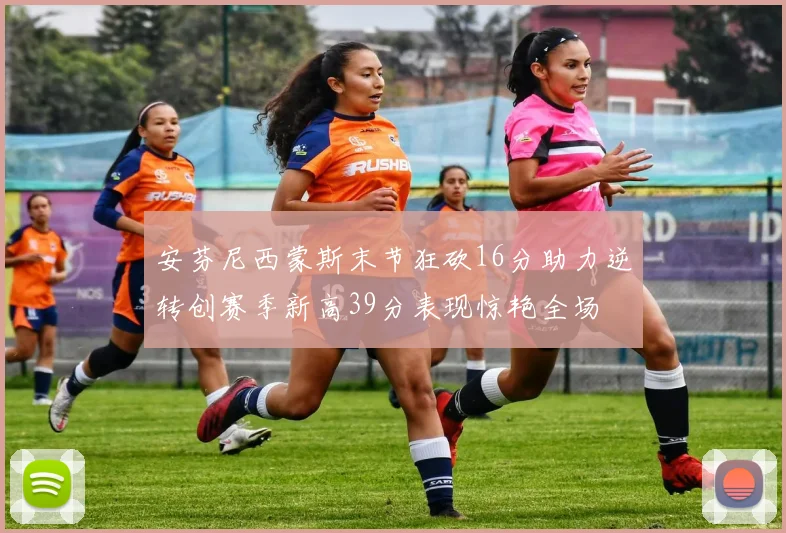 安芬尼西蒙斯末节狂砍16分助力逆转创赛季新高39分表现惊艳全场
