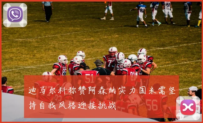 迪马尔科称赞阿森纳实力国米需坚持自我风格迎接挑战