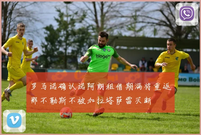 罗马诺确认诺阿朗租借期满将重返那不勒斯不被加拉塔萨雷买断