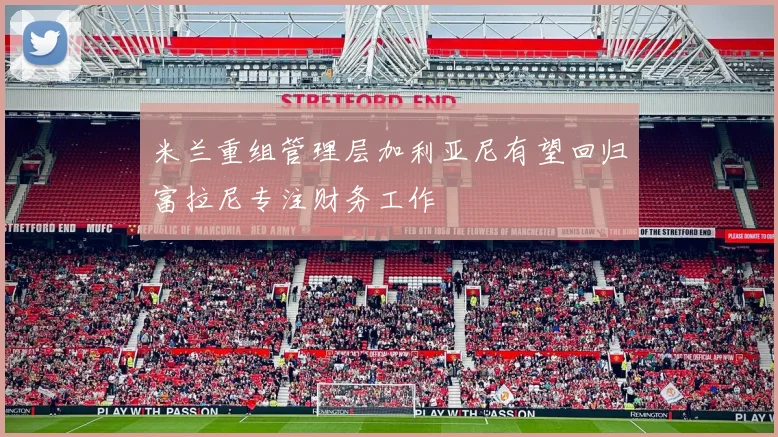 米兰重组管理层加利亚尼有望回归富拉尼专注财务工作