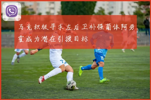 马竞积极寻求左后卫补强葡体阿劳霍成为潜在引援目标