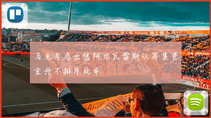 马竞考虑出售阿尔瓦雷斯以筹集资金并不排斥此举