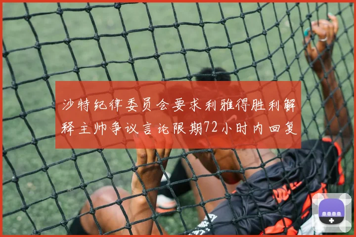 沙特纪律委员会要求利雅得胜利解释主帅争议言论限期72小时内回复
