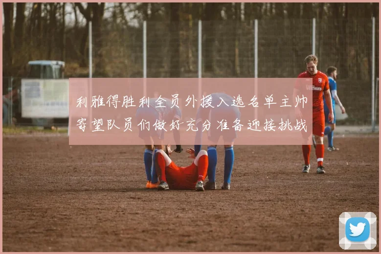 利雅得胜利全员外援入选名单主帅寄望队员们做好充分准备迎接挑战