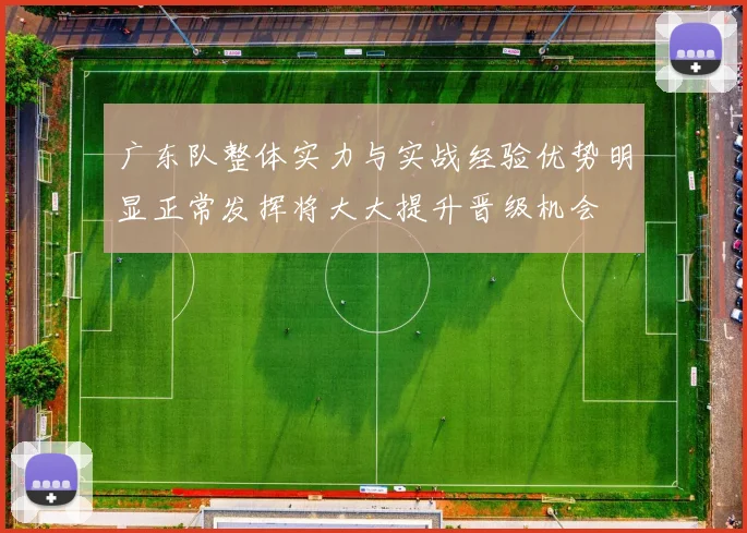 广东队整体实力与实战经验优势明显正常发挥将大大提升晋级机会