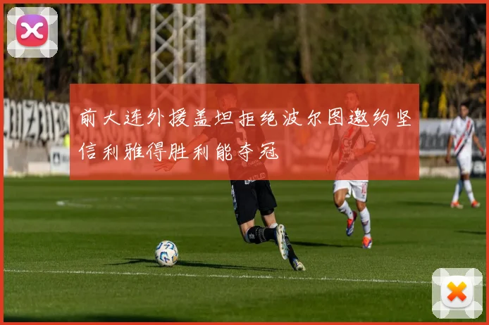 前大连外援盖坦拒绝波尔图邀约坚信利雅得胜利能夺冠