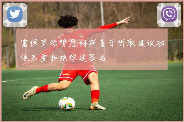 富保罗称赞詹姆斯善于听取建议劝他不要拒绝球迷签名