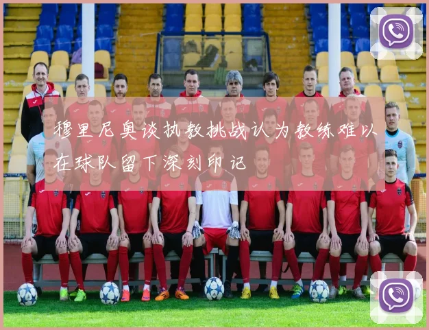 穆里尼奥谈执教挑战认为教练难以在球队留下深刻印记