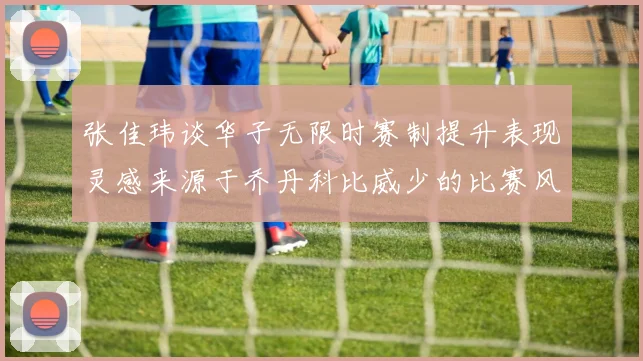 张佳玮谈华子无限时赛制提升表现灵感来源于乔丹科比威少的比赛风格