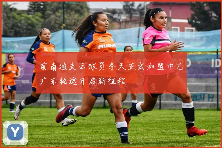 前南通支云球员李天正式加盟中乙广东铭途开启新征程
