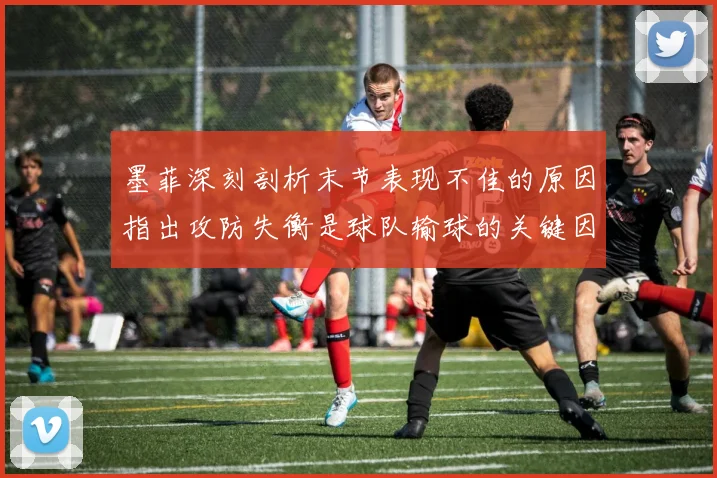 墨菲深刻剖析末节表现不佳的原因指出攻防失衡是球队输球的关键因素