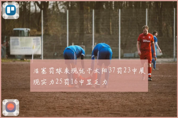 活塞罚球表现优于太阳37罚23中展现实力25罚16中显乏力
