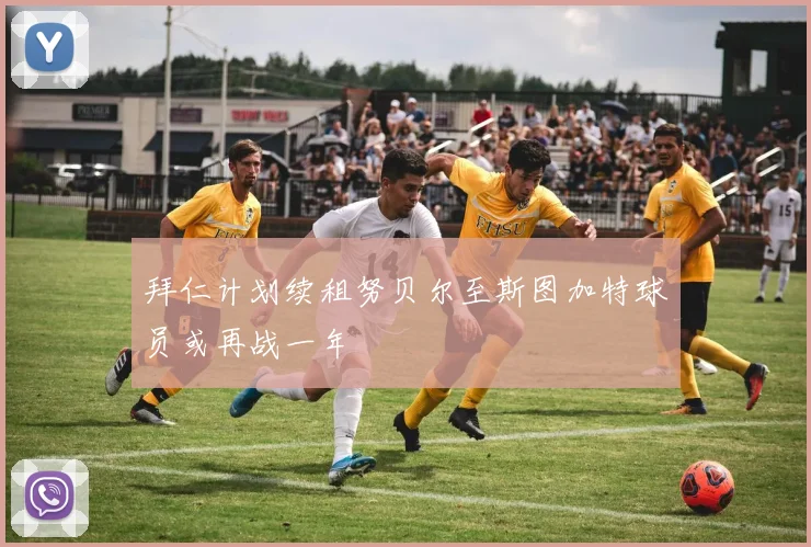 拜仁计划续租努贝尔至斯图加特球员或再战一年