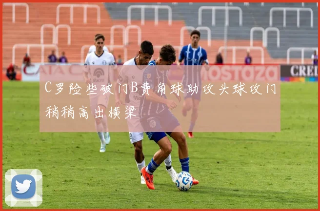 C罗险些破门B费角球助攻头球攻门稍稍高出横梁