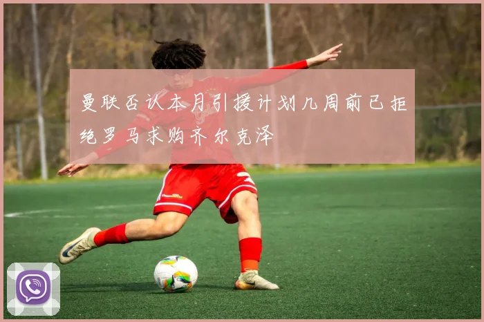 曼联否认本月引援计划几周前已拒绝罗马求购齐尔克泽
