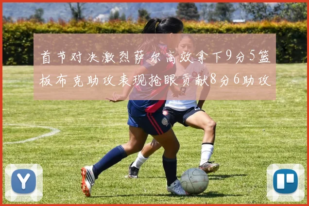 首节对决激烈萨尔高效拿下9分5篮板布克助攻表现抢眼贡献8分6助攻