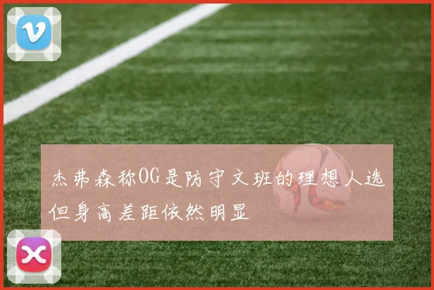 杰弗森称OG是防守文班的理想人选但身高差距依然明显