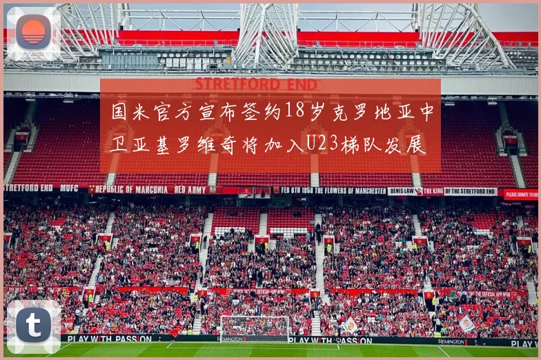 国米官方宣布签约18岁克罗地亚中卫亚基罗维奇将加入U23梯队发展