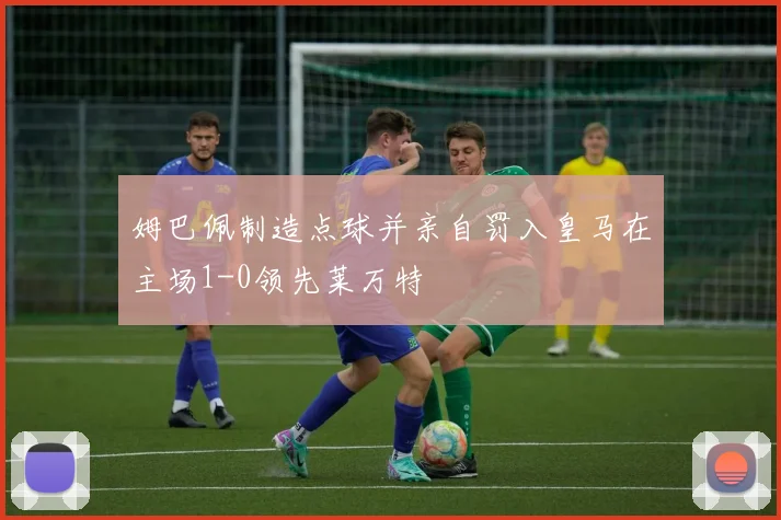 姆巴佩制造点球并亲自罚入皇马在主场1-0领先莱万特